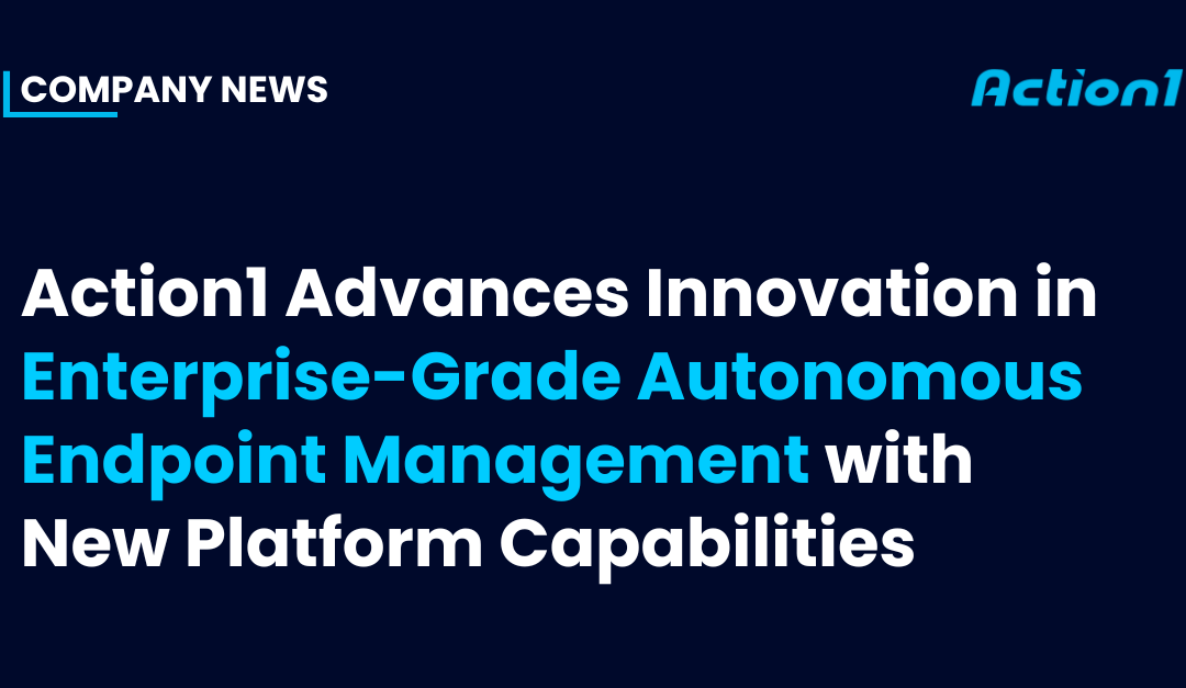 Action1 Advances Innovation in Enterprise-Grade Autonomous Endpoint Management with New Platform Capabilities