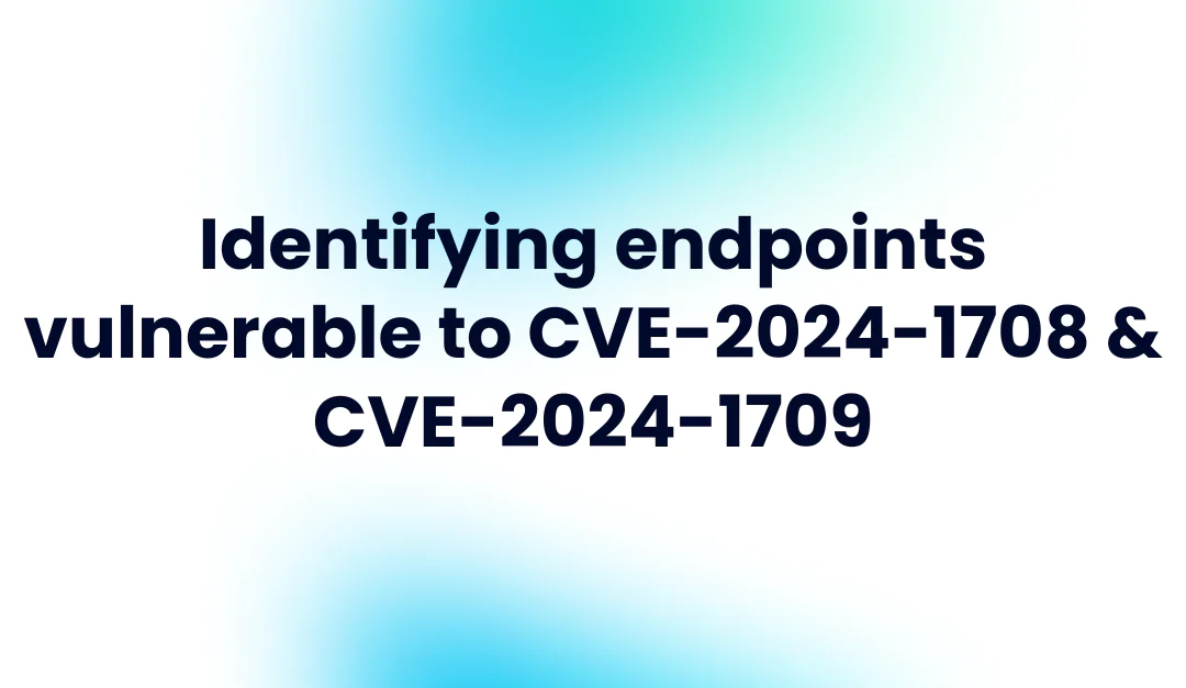 Identifying Endpoints Vulnerable to CVE-2024-1708 & CVE-2024-1709
