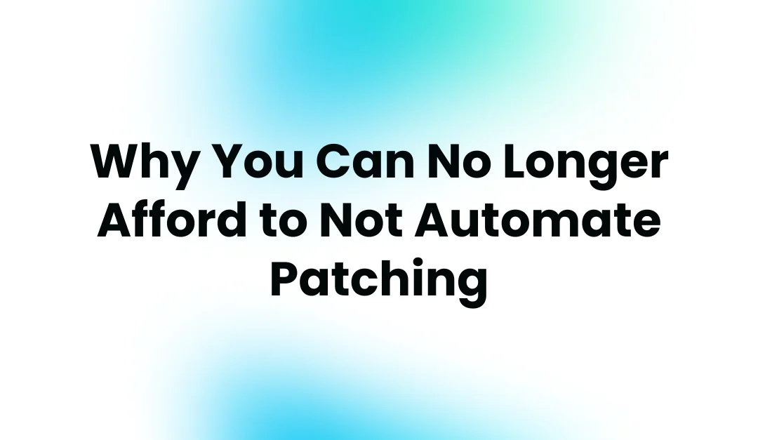 Why You Can No Longer Afford to Not Automate Patching