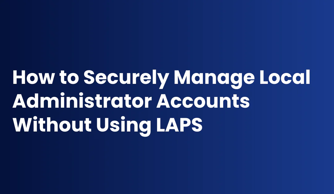 How to Securely Manage Local Administrator Accounts Without Using LAPS