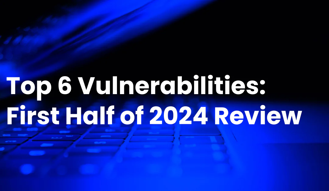 Top 6 Vulnerabilities: First Half of 2024 Review